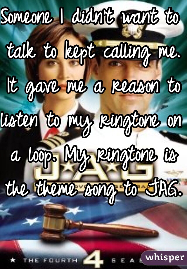 Someone I didn't want to talk to kept calling me. It gave me a reason to listen to my ringtone on a loop. My ringtone is the theme song to JAG.