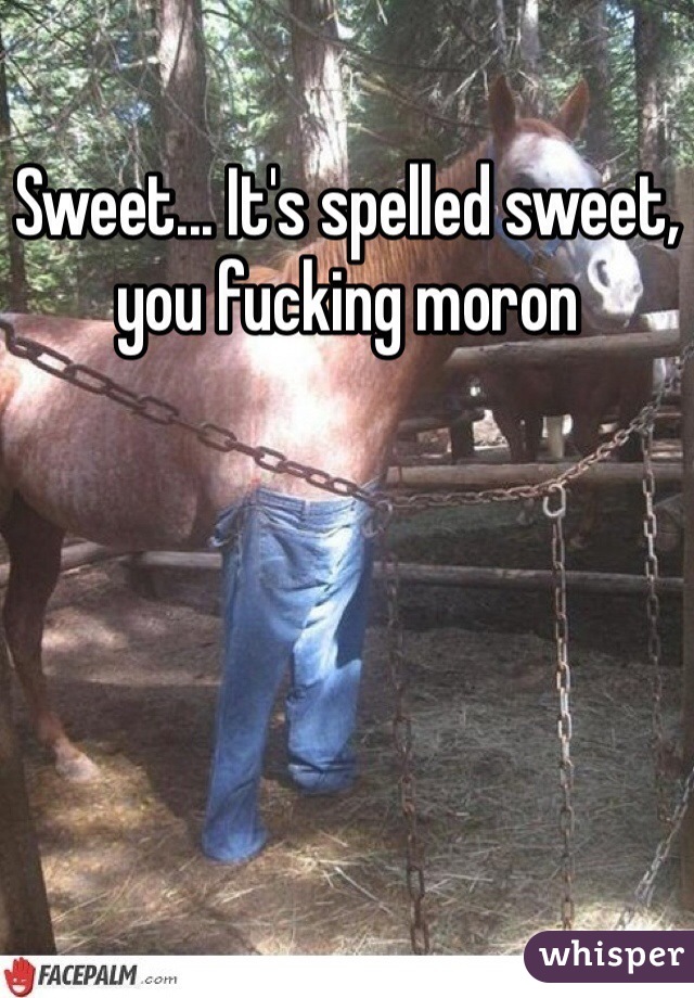 Sweet... It's spelled sweet, you fucking moron