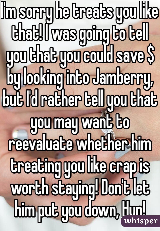 I'm sorry he treats you like that! I was going to tell you that you could save $ by looking into Jamberry, but I'd rather tell you that you may want to reevaluate whether him treating you like crap is worth staying! Don't let him put you down, Hun!