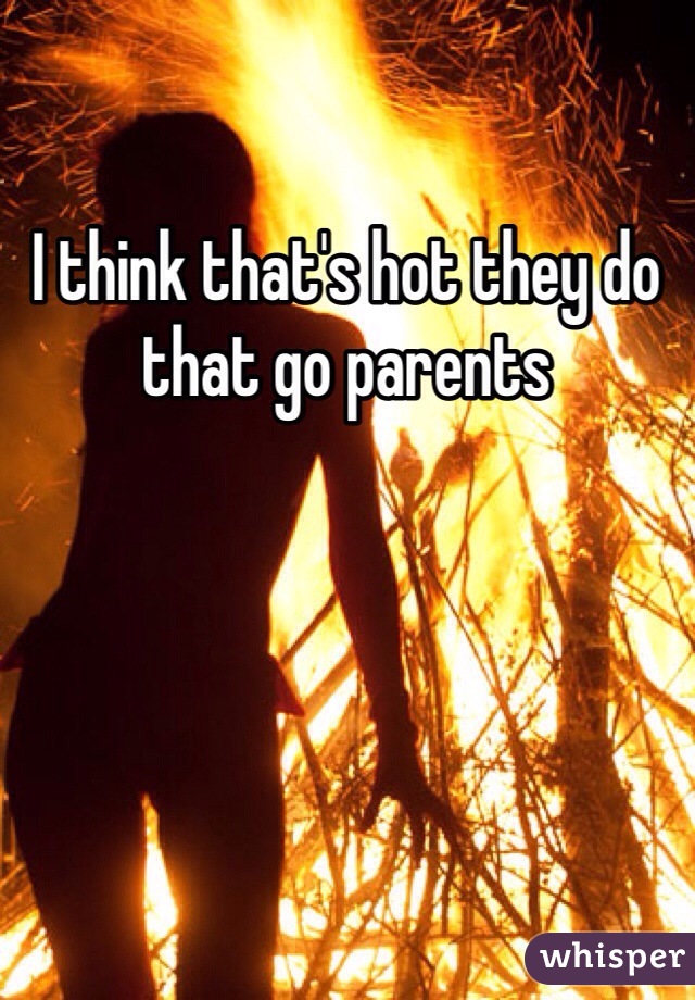 I think that's hot they do that go parents 