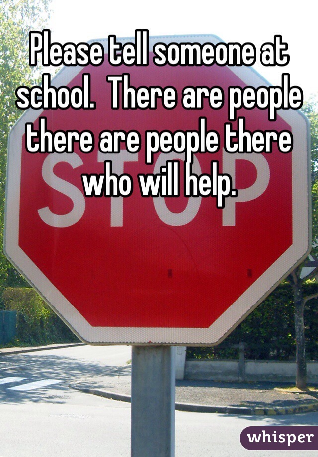 Please tell someone at school.  There are people there are people there who will help.