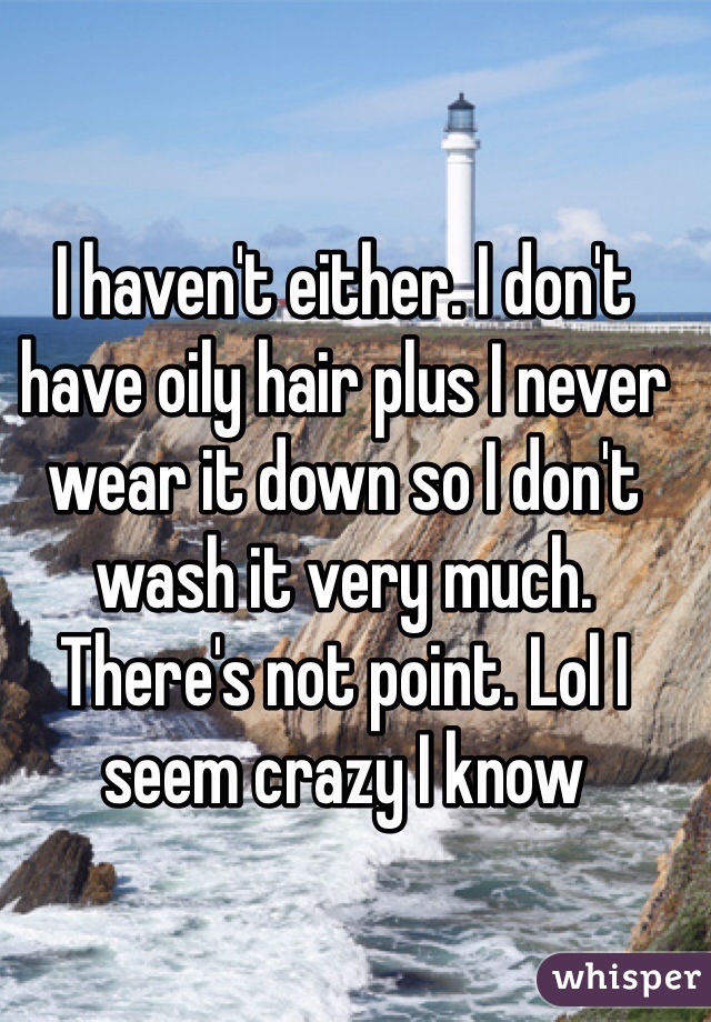 I haven't either. I don't have oily hair plus I never wear it down so I don't wash it very much. There's not point. Lol I seem crazy I know 