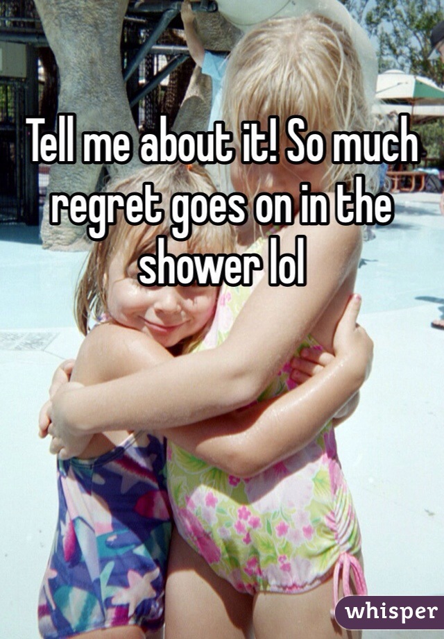 Tell me about it! So much regret goes on in the shower lol