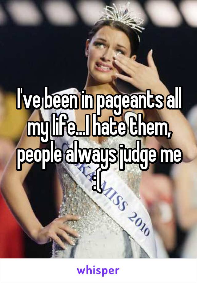 I've been in pageants all my life...I hate them, people always judge me :( 