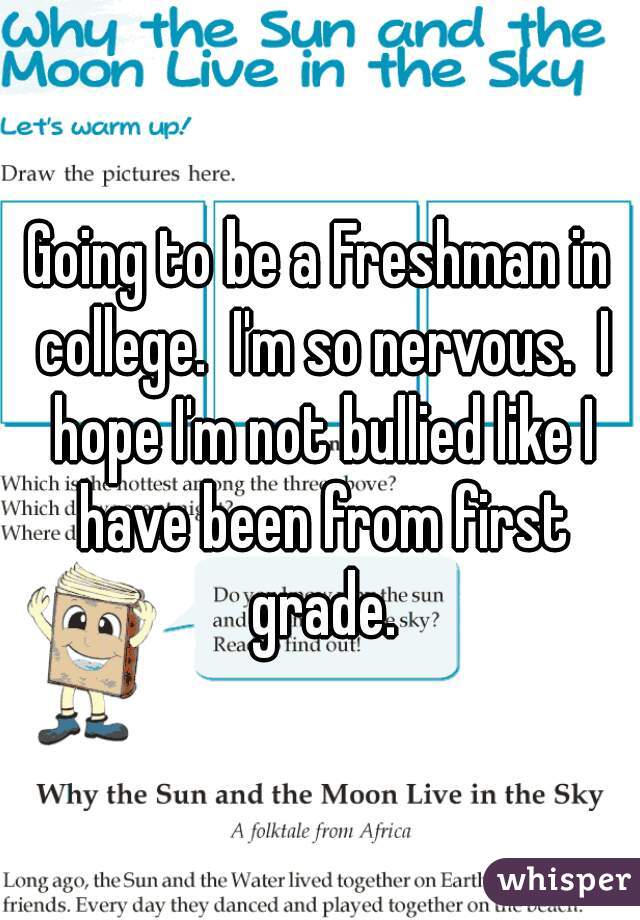Going to be a Freshman in college.  I'm so nervous.  I hope I'm not bullied like I have been from first grade.