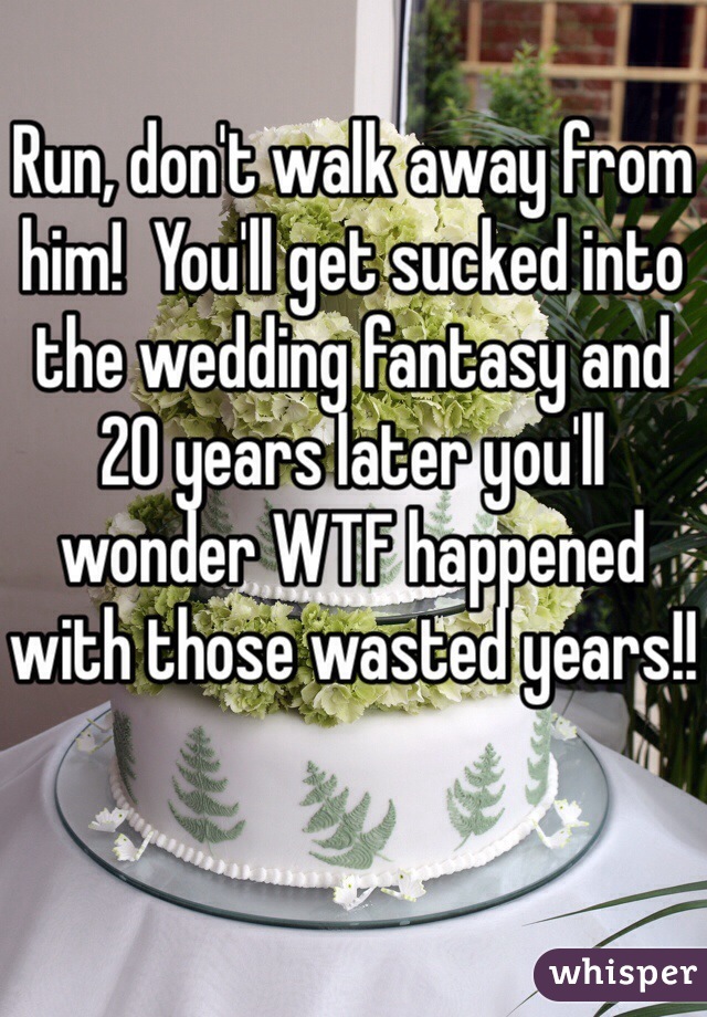 Run, don't walk away from him!  You'll get sucked into the wedding fantasy and 20 years later you'll wonder WTF happened with those wasted years!!