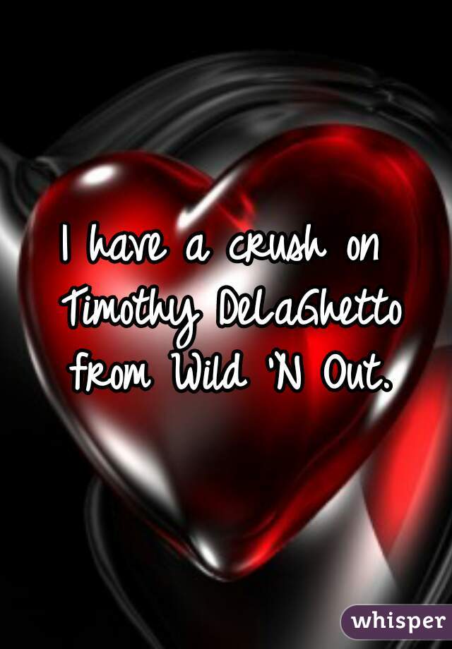 I have a crush on Timothy DeLaGhetto from Wild 'N Out.