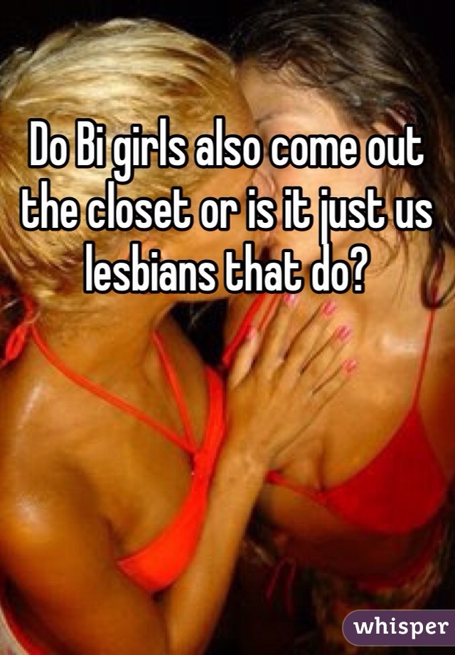 Do Bi girls also come out the closet or is it just us lesbians that do?