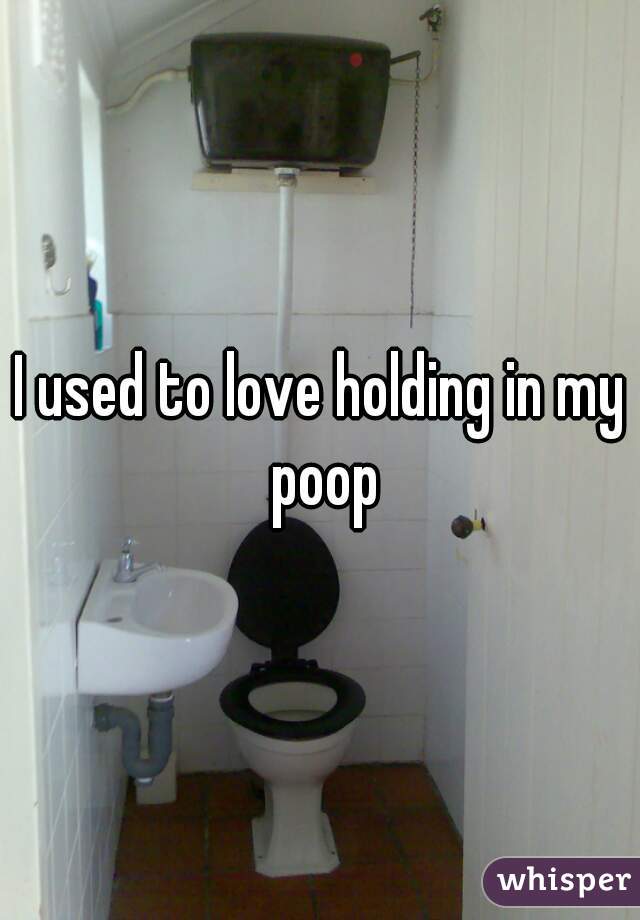 I used to love holding in my poop