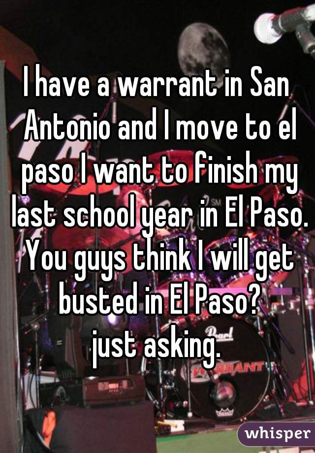 I have a warrant in San Antonio and I move to el paso I want to finish my last school year in El Paso. You guys think I will get busted in El Paso?
just asking.