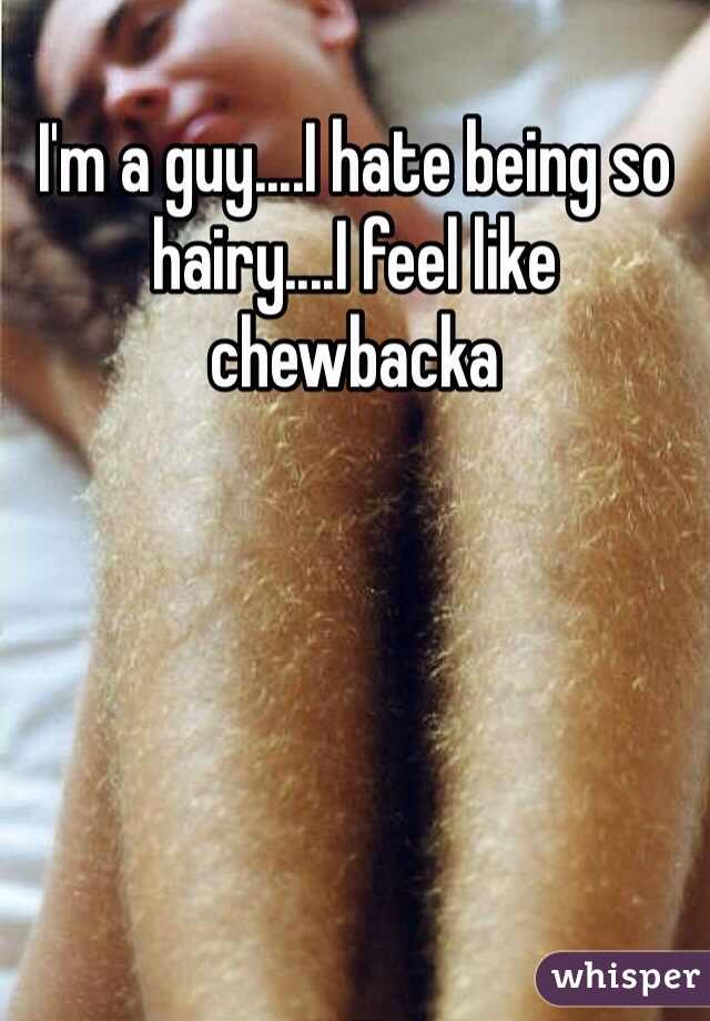 I'm a guy....I hate being so hairy....I feel like chewbacka