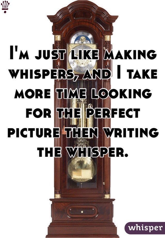 I'm just like making whispers, and I take more time looking for the perfect picture then writing the whisper.