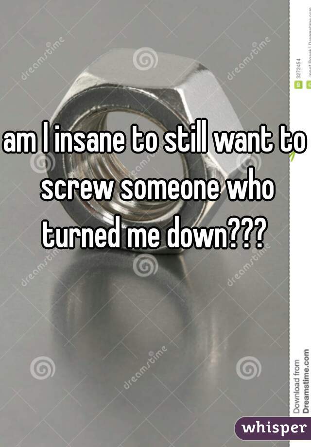 am I insane to still want to screw someone who turned me down??? 
