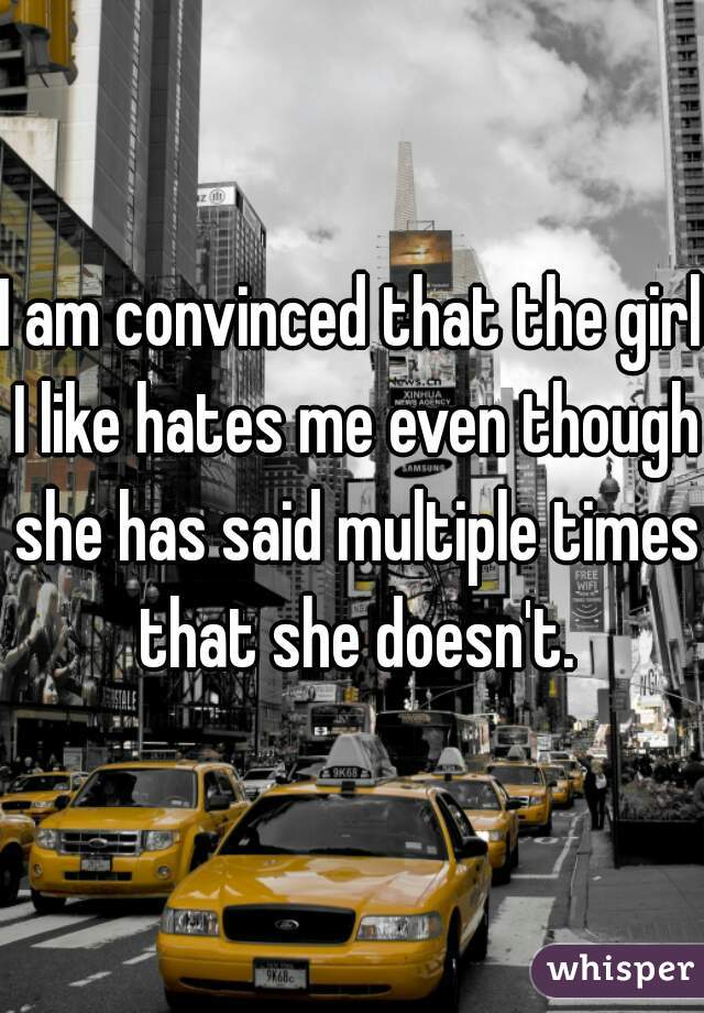 I am convinced that the girl I like hates me even though she has said multiple times that she doesn't.