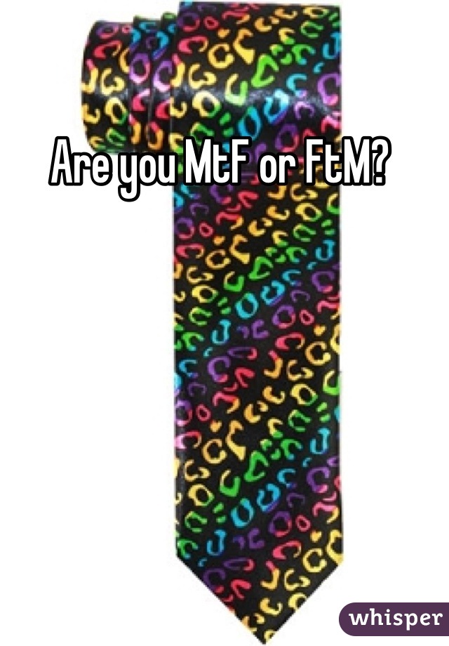 Are you MtF or FtM? 