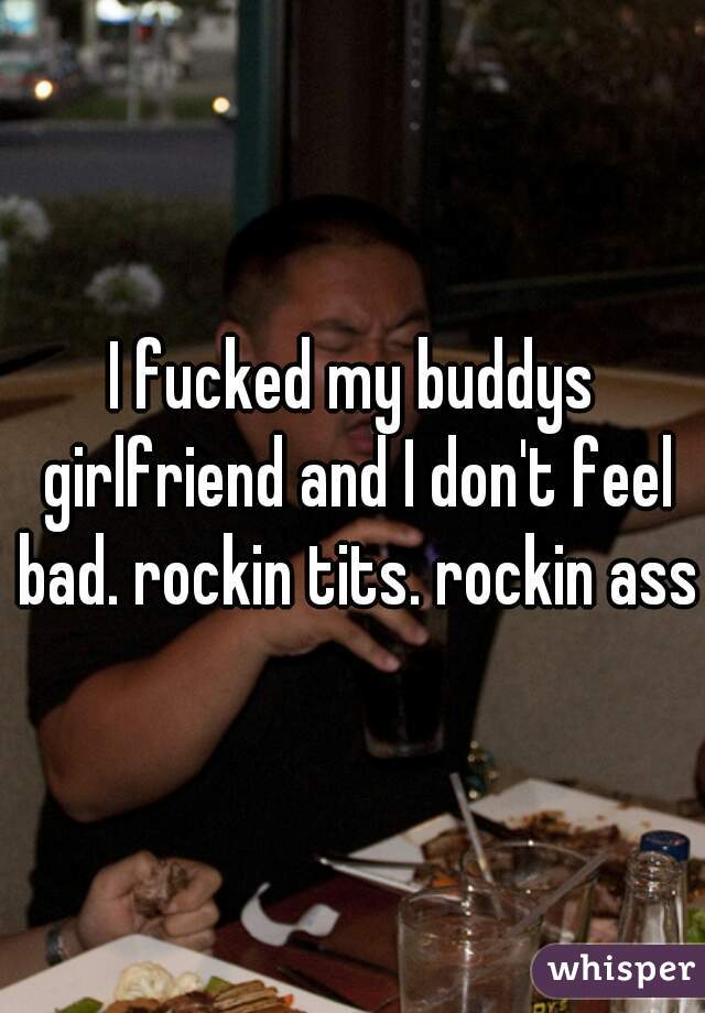 I fucked my buddys girlfriend and I don't feel bad. rockin tits. rockin ass