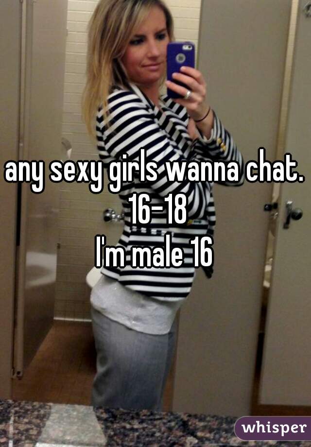 any sexy girls wanna chat. 16-18

I'm male 16