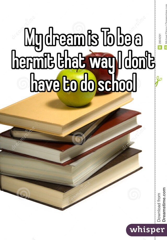 My dream is To be a hermit that way I don't have to do school