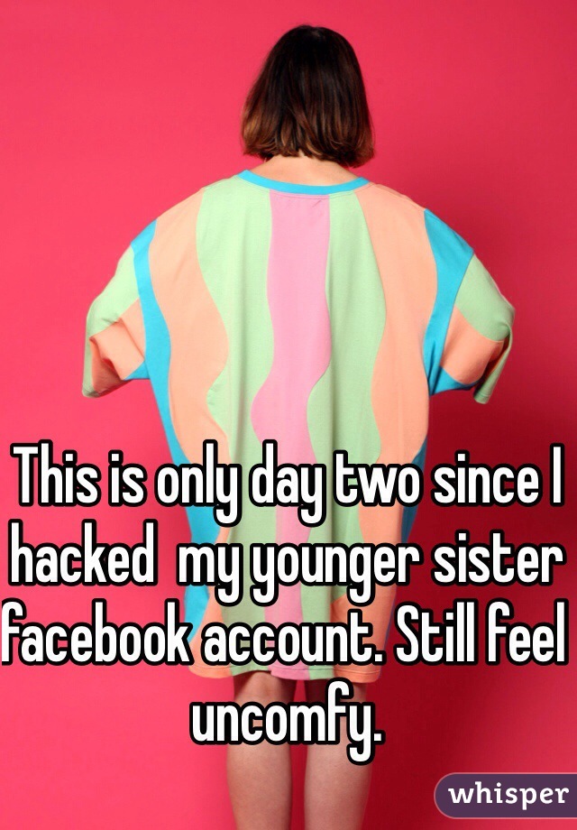 This is only day two since I hacked  my younger sister facebook account. Still feel uncomfy.