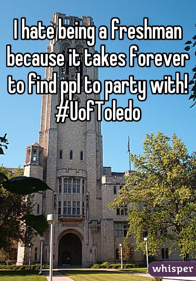 I hate being a freshman because it takes forever to find ppl to party with!
#UofToledo
