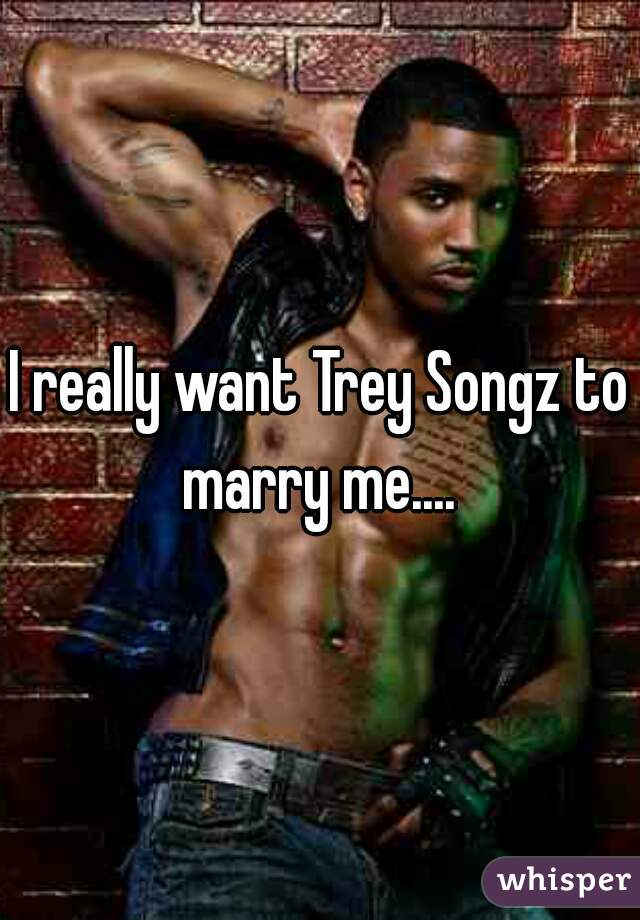 I really want Trey Songz to marry me.... 