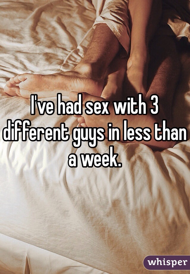 I've had sex with 3 different guys in less than a week. 