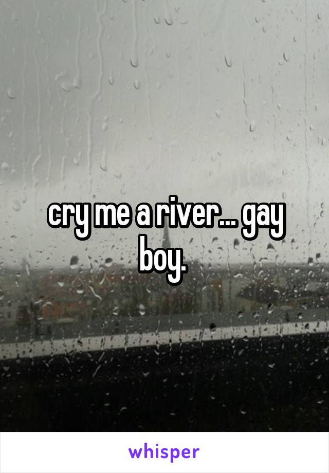 cry me a river... gay boy. 
