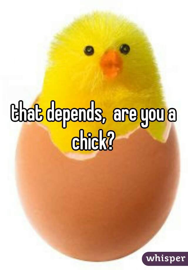 that depends,  are you a chick? 