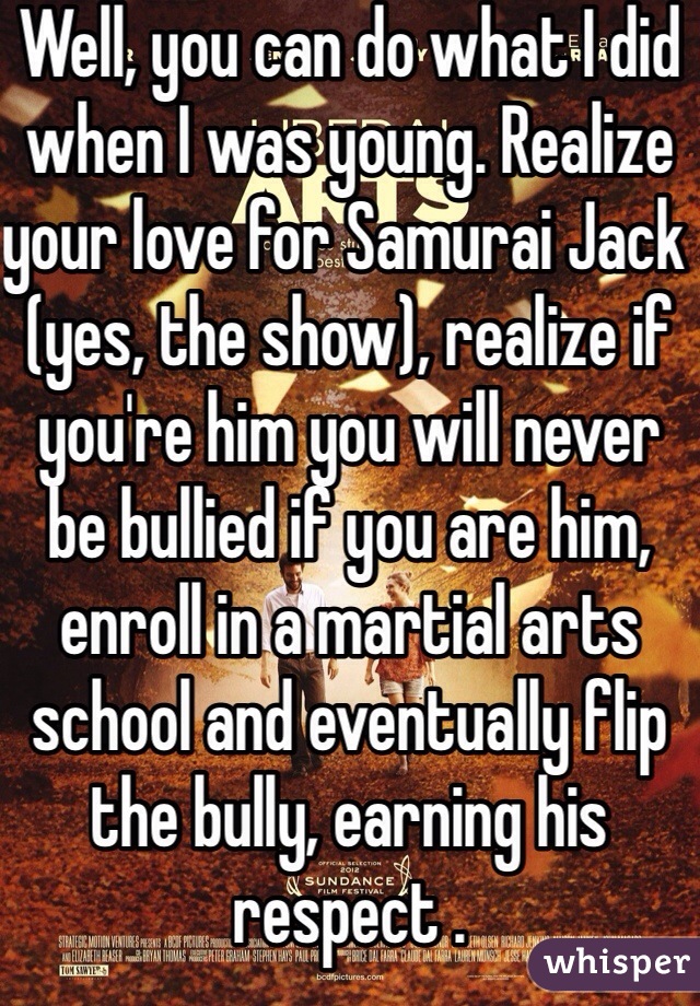 Well, you can do what I did when I was young. Realize your love for Samurai Jack (yes, the show), realize if you're him you will never be bullied if you are him, enroll in a martial arts school and eventually flip the bully, earning his respect .