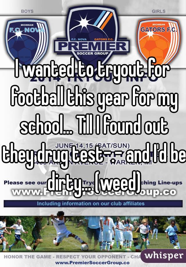 I wanted to tryout for football this year for my school... Till I found out they drug test-.- and I'd be dirty... (weed)