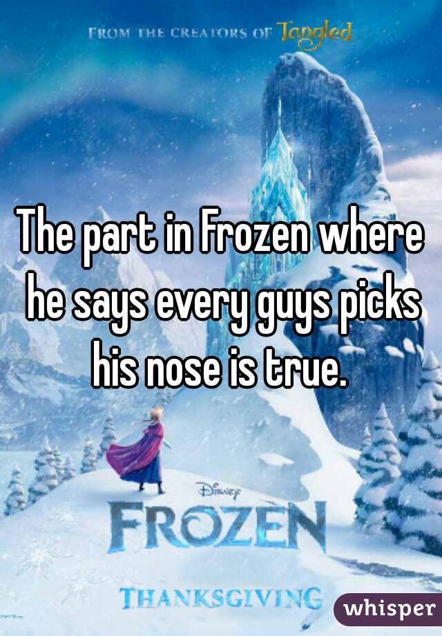 The part in Frozen where he says every guys picks his nose is true. 