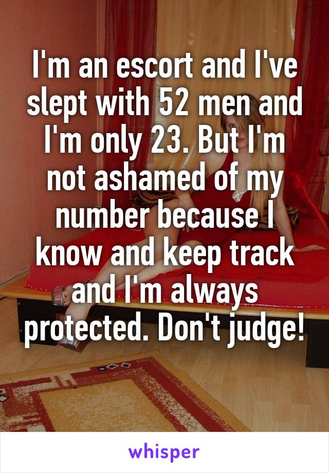 I'm an escort and I've slept with 52 men and I'm only 23. But I'm not ashamed of my number because I know and keep track and I'm always protected. Don't judge! 
