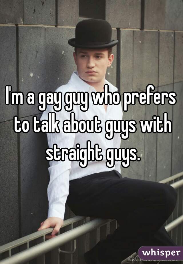 I'm a gay guy who prefers to talk about guys with straight guys.
