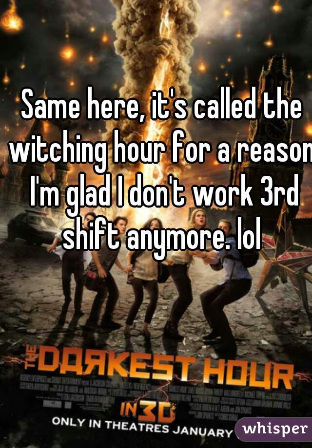 Same here, it's called the witching hour for a reason. I'm glad I don't work 3rd shift anymore. lol 