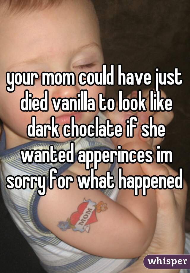 your mom could have just died vanilla to look like dark choclate if she wanted apperinces im sorry for what happened 