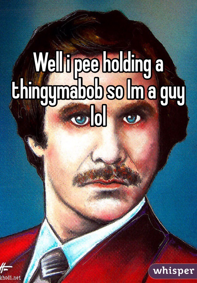 Well i pee holding a thingymabob so Im a guy lol