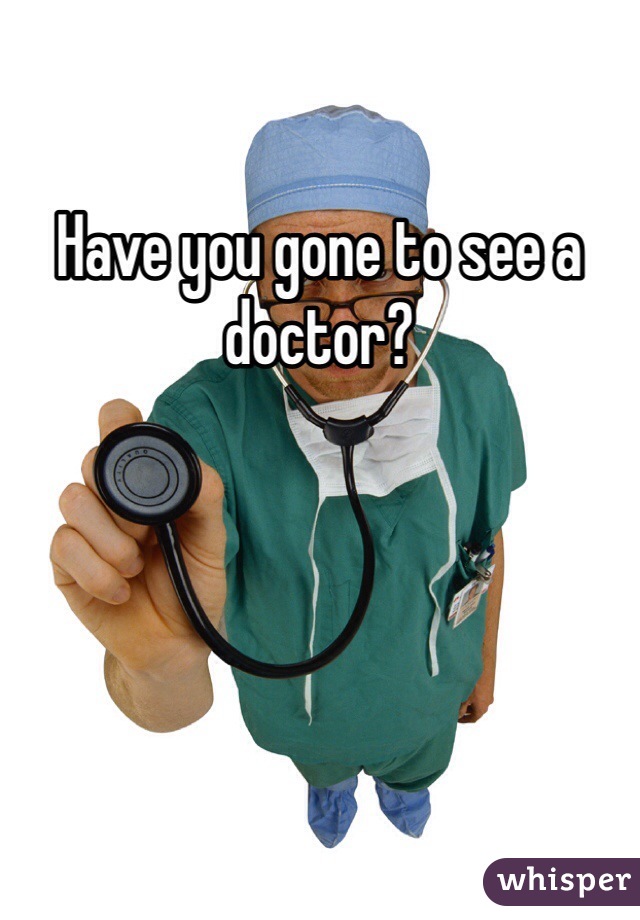 Have you gone to see a doctor?