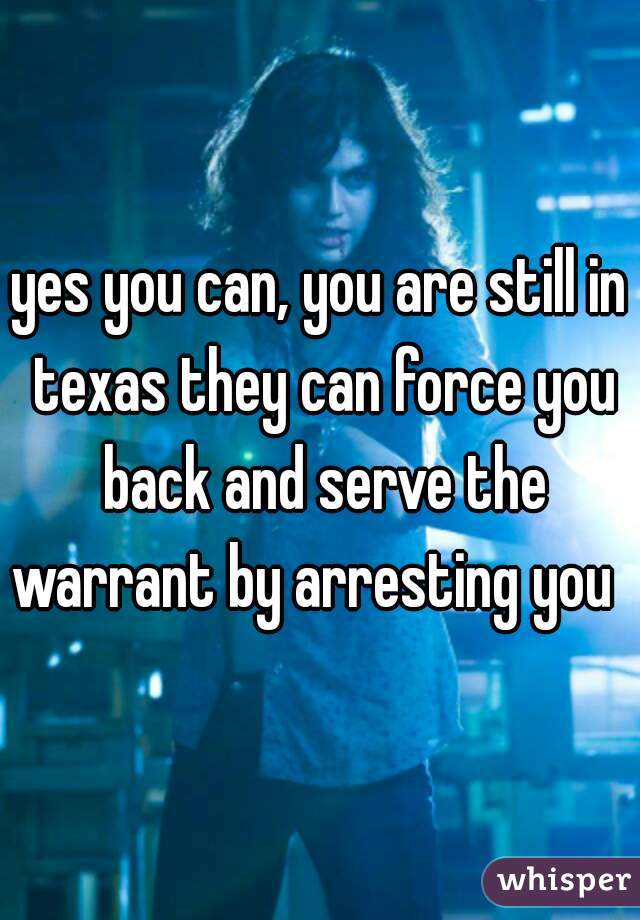 yes you can, you are still in texas they can force you back and serve the warrant by arresting you  