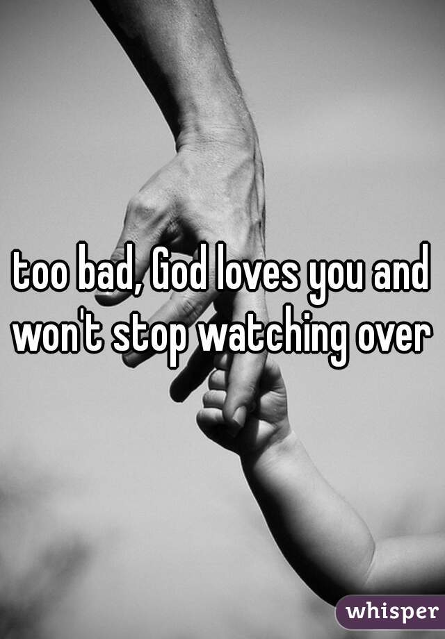 too bad, God loves you and won't stop watching over u