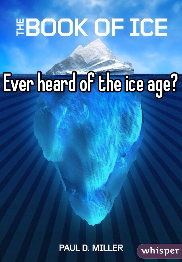 Ever heard of the ice age?