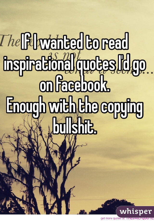 If I wanted to read inspirational quotes I'd go on facebook. 
Enough with the copying bullshit. 