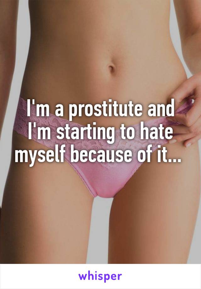 I'm a prostitute and I'm starting to hate myself because of it...  