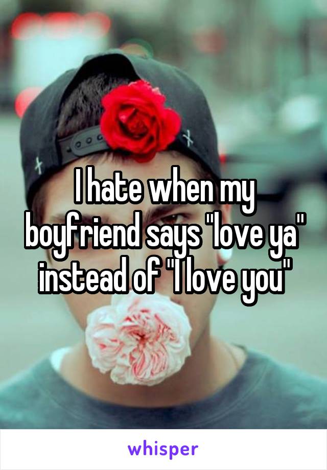 I hate when my boyfriend says "love ya" instead of "I love you"