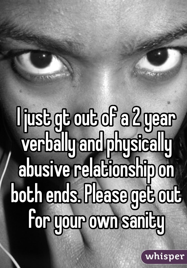 I just gt out of a 2 year verbally and physically abusive relationship on both ends. Please get out for your own sanity 