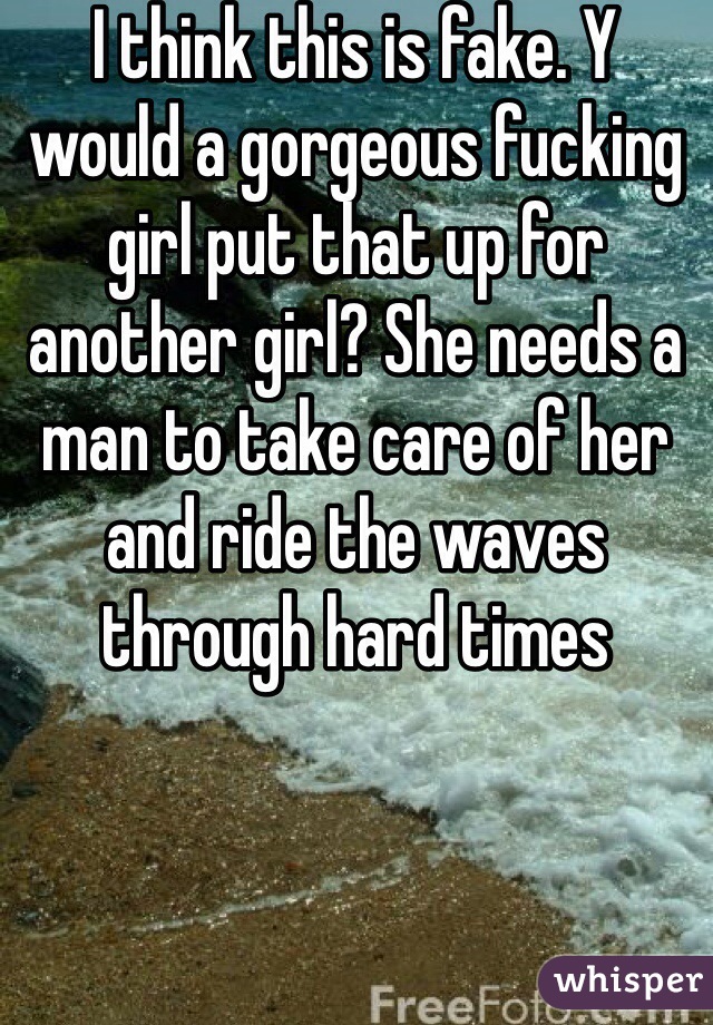 I think this is fake. Y would a gorgeous fucking girl put that up for another girl? She needs a man to take care of her and ride the waves through hard times