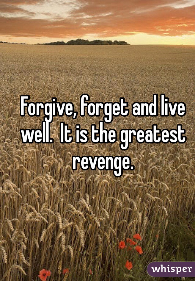 Forgive, forget and live well.  It is the greatest revenge.
