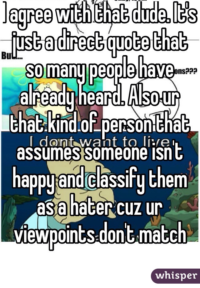 I agree with that dude. It's just a direct quote that so many people have already heard. Also ur that kind of person that assumes someone isn't happy and classify them as a hater cuz ur viewpoints don't match