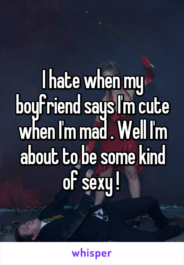I hate when my boyfriend says I'm cute when I'm mad . Well I'm about to be some kind of sexy ! 