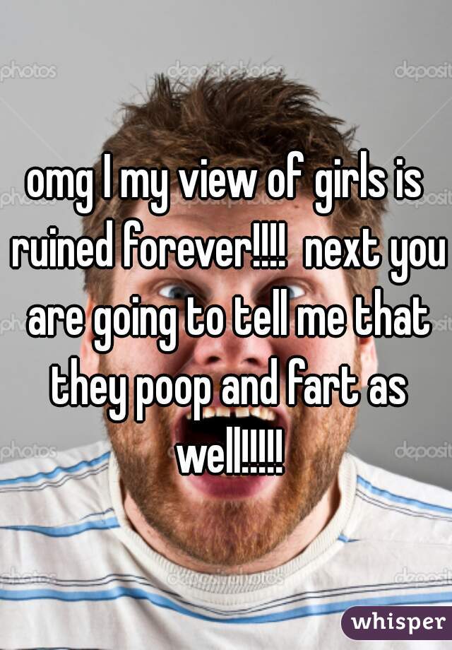 omg I my view of girls is ruined forever!!!!  next you are going to tell me that they poop and fart as well!!!!!