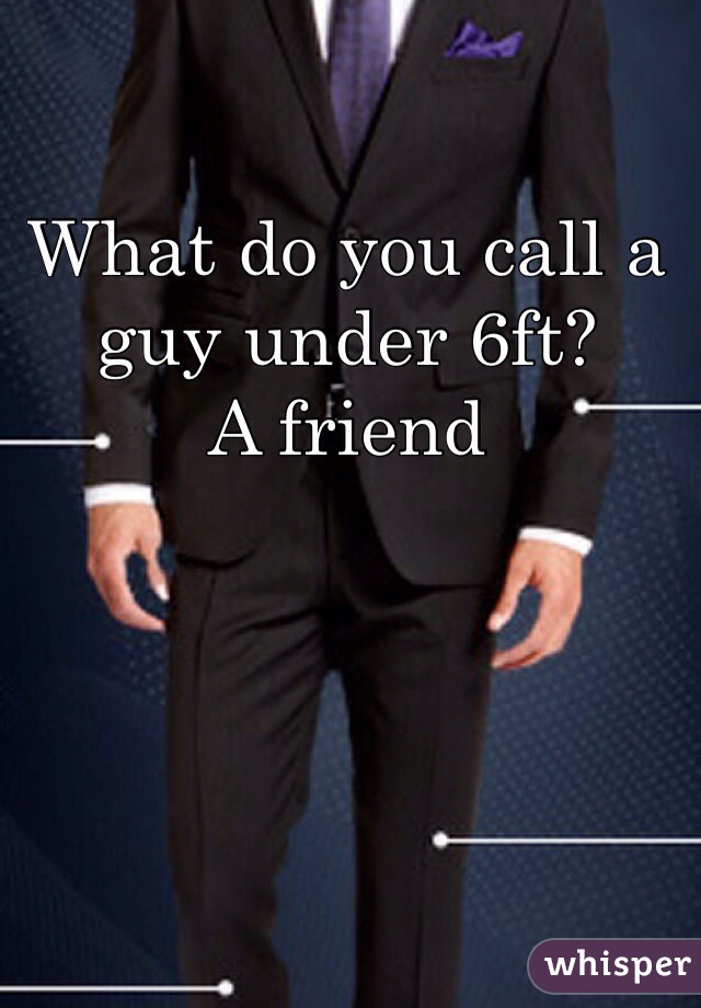What do you call a guy under 6ft? 
A friend 